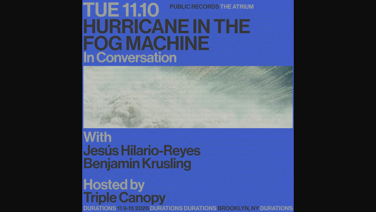 DURATIONS: Triple Canopy presents Hurricane In The Fog Machine with Jesús Hilario-Reyes & Benjamin Krusling