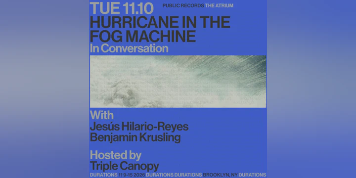 DURATIONS: Triple Canopy presents Hurricane In The Fog Machine with Jesús Hilario-Reyes & Benjamin Krusling